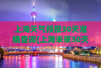 上海天气预报30天准确查询(上海未来30天详细天气预报，精准查询)