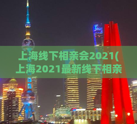 上海线下相亲会2021(上海2021最新线下相亲活动，万人空巷相亲派对！)