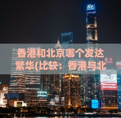 香港和北京哪个发达繁华(比较：香港与北京的经济发展和城市繁华)