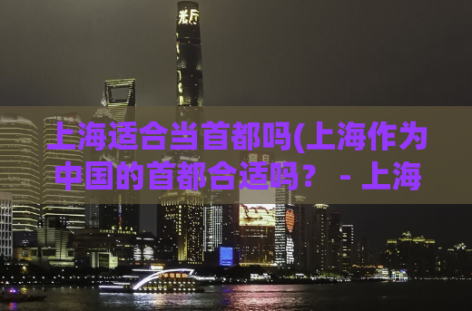 上海适合当首都吗(上海作为中国的首都合适吗？ - 上海适合当中国首都吗？)