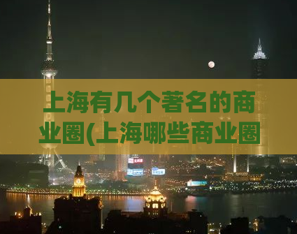 上海有几个著名的商业圈(上海哪些商业圈热门值得逛？)