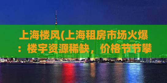 上海楼风(上海租房市场火爆：楼宇资源稀缺，价格节节攀升)