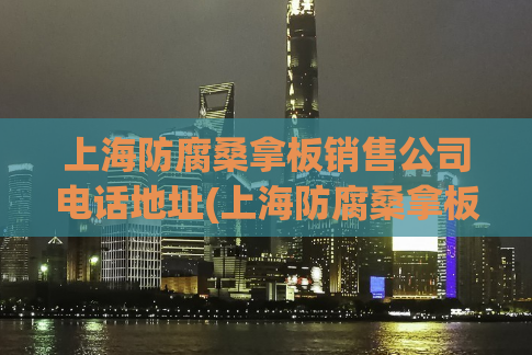 上海防腐桑拿板销售公司电话地址(上海防腐桑拿板公司联系方式大全)
