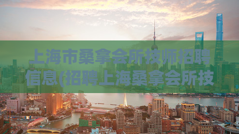 上海市桑拿会所技师招聘信息(招聘上海桑拿会所技师，福利待遇优厚！)