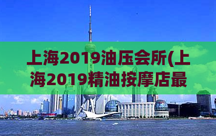 上海2019油压会所(上海2019精油按摩店最新推荐)