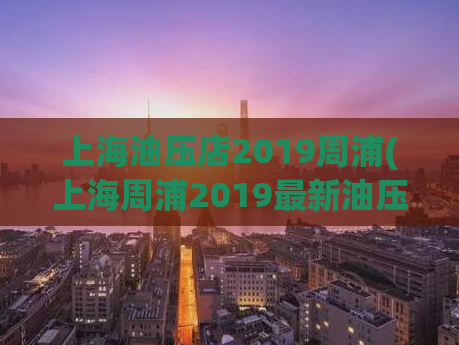 上海油压店2019周浦(上海周浦2019最新油压店信息)