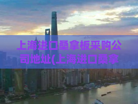 上海进口桑拿板采购公司地址(上海进口桑拿板采购公司位置在哪？)