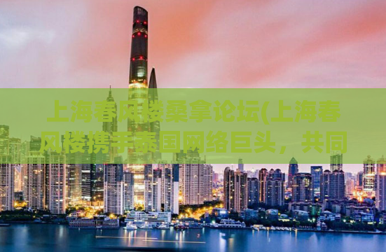 上海春风楼桑拿论坛(上海春风楼携手泰国网络巨头，共同开发全球首创区块链智能公寓！)