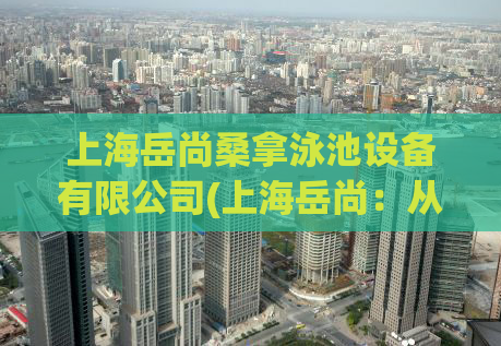 上海岳尚桑拿泳池设备有限公司(上海岳尚：从事桑拿泳池设备的专业公司)
