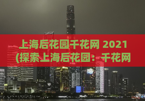 上海后花园千花网 2021(探索上海后花园：千花网指南)