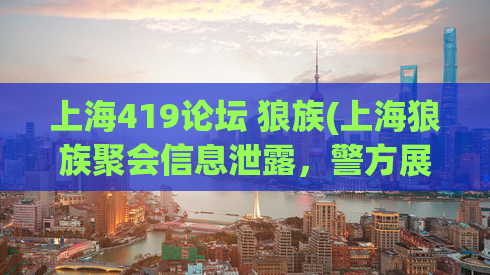 上海419论坛 狼族(上海狼族聚会信息泄露，警方展开调查)