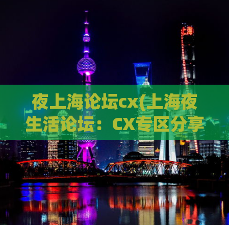 夜上海论坛cx(上海夜生活论坛：CX专区分享新玩法)