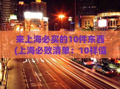 来上海必买的10件东西(上海必败清单：10样值得入手的物品)