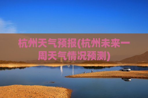 杭州天气预报(杭州未来一周天气情况预测)