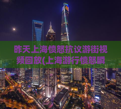 昨天上海愤怒抗议游街视频回放(上海游行愤怒瞬间回顾！)
