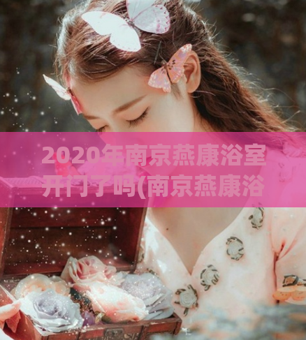 2020年南京燕康浴室开门了吗(南京燕康浴室：2020年是否已经开始营业？)