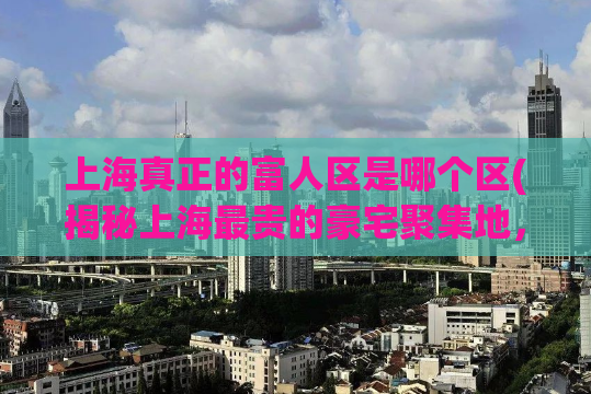 上海真正的富人区是哪个区(揭秘上海最贵的豪宅聚集地，你猜对了吗？)