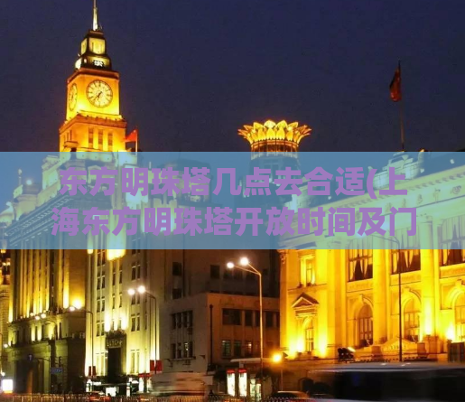 东方明珠塔几点去合适(上海东方明珠塔开放时间及门票价格)