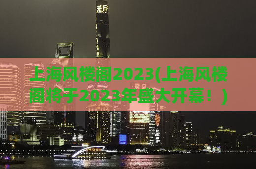 上海风楼阁2023(上海风楼阁将于2023年盛大开幕！)