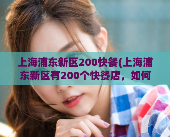 上海浦东新区200快餐(上海浦东新区有200个快餐店，如何选择好吃又实惠的？)