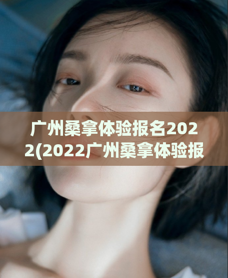 广州桑拿体验报名2022(2022广州桑拿体验报名即将开始！)