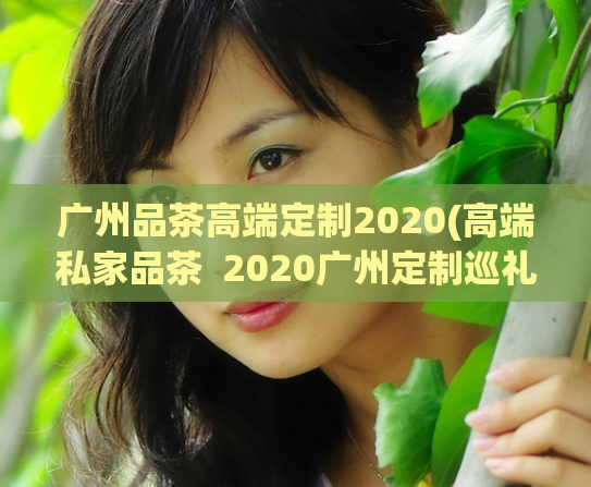 广州品茶高端定制2020(高端私家品茶  2020广州定制巡礼)