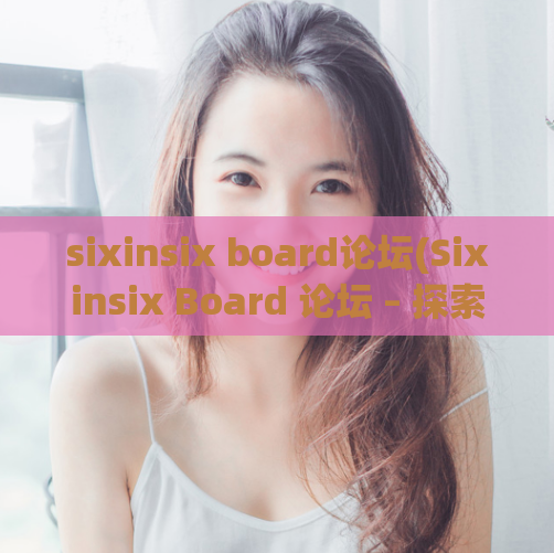 sixinsix board论坛(Sixinsix Board 论坛 – 探索一个完美的社区)