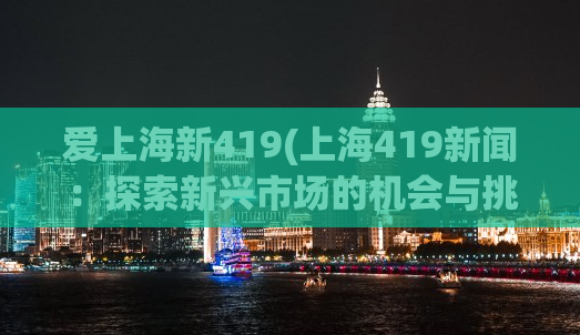 爱上海新419(上海419新闻：探索新兴市场的机会与挑战)