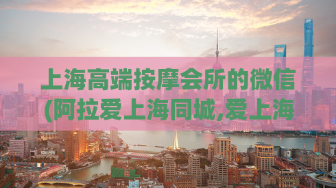 上海高端按摩会所的微信(阿拉爱上海同城,爱上海419)
