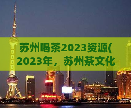 苏州喝茶2023资源(2023年，苏州茶文化资源将成为旅游业的一大亮点)