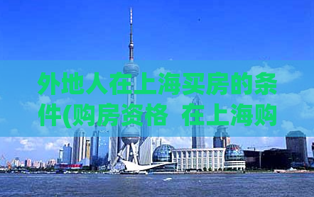 外地人在上海买房的条件(购房资格  在上海购房的限制条件)