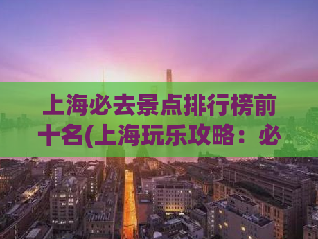 上海必去景点排行榜前十名(上海玩乐攻略：必去的10大景点排行榜)