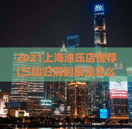 2021上海油压店推荐(三仙归洞到底是怎么回事,上海喝茶资源)