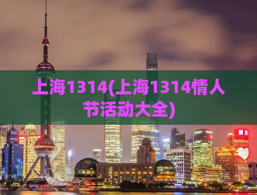 上海1314(上海1314情人节活动大全)