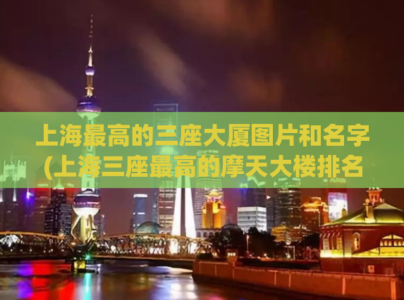 上海最高的三座大厦图片和名字(上海三座最高的摩天大楼排名及图片)