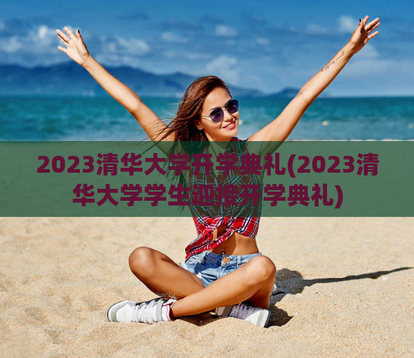 2023清华大学开学典礼(2023清华大学学生迎接开学典礼)