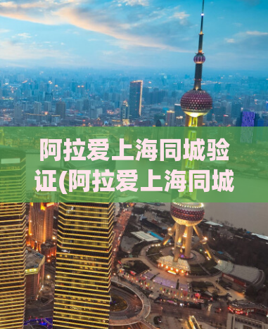 阿拉爱上海同城验证(阿拉爱上海同城实名认证，享受更安全约会)
