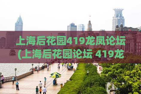 上海后花园419龙凤论坛(上海后花园论坛 419龙凤更新，用户关注度高。)