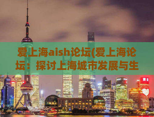 爱上海aish论坛(爱上海论坛：探讨上海城市发展与生活实践)