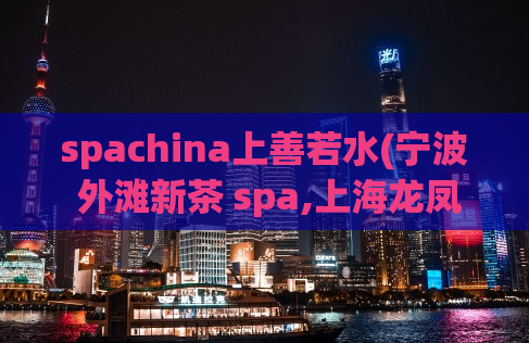 spachina上善若水(宁波 外滩新茶 spa,上海龙凤会所)