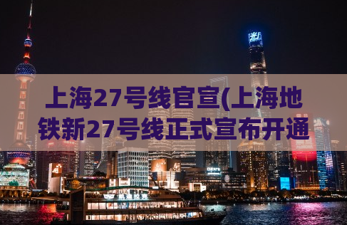上海27号线官宣(上海地铁新27号线正式宣布开通！)