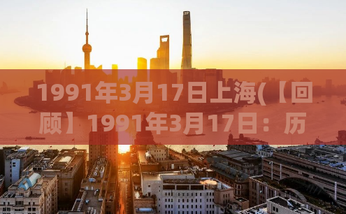 1991年3月17日上海(【回顾】1991年3月17日：历史重建，上海改革开放迈出新步伐)