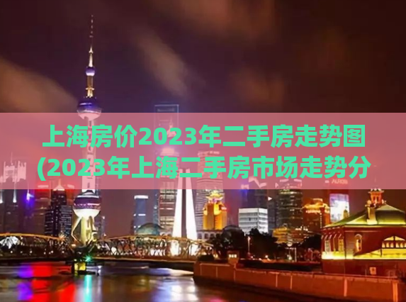 上海房价2023年二手房走势图(2023年上海二手房市场走势分析)