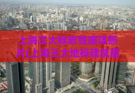 上海三大标志性建筑照片(上海三大地标建筑展示)