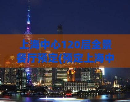 上海中心120层全景餐厅预定(预定上海中心120层全景餐厅，尽览城市美景)