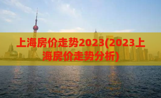 上海房价走势2023(2023上海房价走势分析)