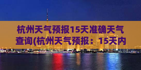 杭州天气预报15天准确天气查询(杭州天气预报：15天内的精准查询)