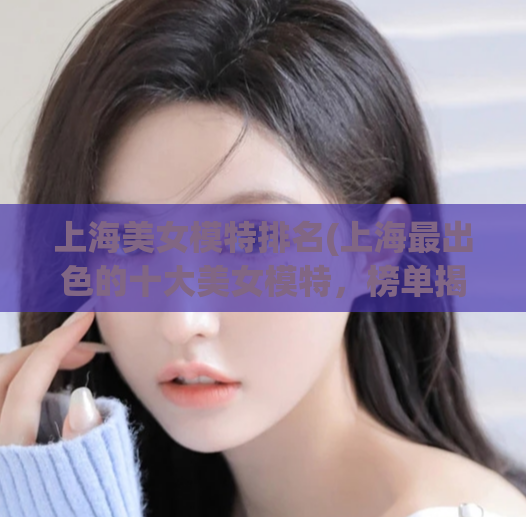 上海美女模特排名(上海最出色的十大美女模特，榜单揭晓)