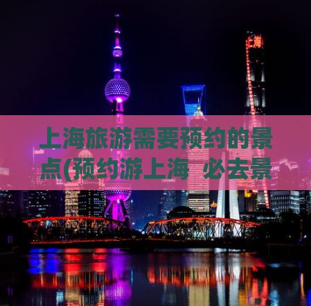 上海旅游需要预约的景点(预约游上海  必去景点任你玩，按需预定享不一样的旅行)